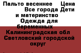 Пальто весеннее) › Цена ­ 2 000 - Все города Дети и материнство » Одежда для беременных   . Калининградская обл.,Светловский городской округ 